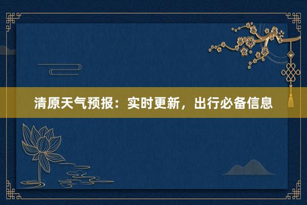 清原天气预报：实时更新，出行必备信息